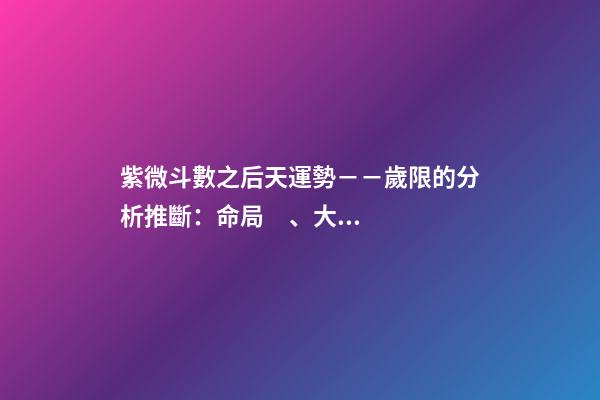 紫微斗數之后天運勢－－歲限的分析推斷：命局、大限、小限流年的